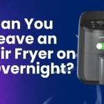 Can You Leave an Air Fryer on Overnight